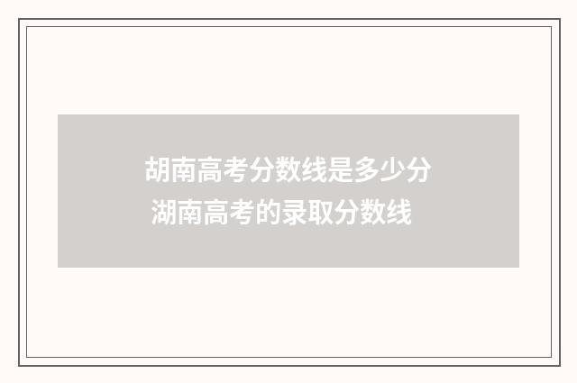 胡南高考分数线是多少分 湖南高考的录取分数线