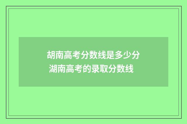 胡南高考分数线是多少分 湖南高考的录取分数线