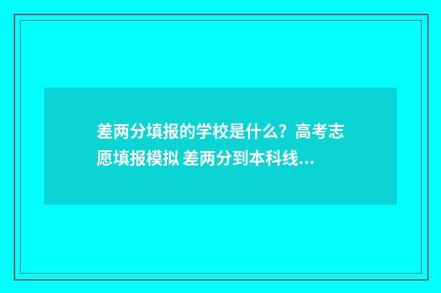 差两分填报的学校是什么？高考志愿填报模拟 差两分到本科线怎么办
