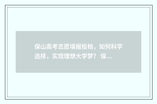 保山高考志愿填报投档，如何科学选择，实现理想大学梦？ 保山高考志愿填错了