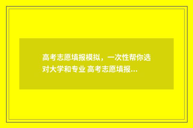 高考志愿填报模拟，一次性帮你选对大学和专业 高考志愿填报模板完整版