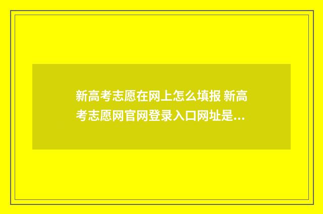 新高考志愿在网上怎么填报 新高考志愿网官网登录入口网址是什么