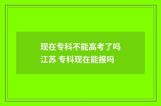 现在专科不能高考了吗江苏 专科现在能报吗