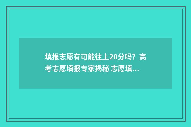 填报志愿有可能往上20分吗？高考志愿填报专家揭秘 志愿填报期间会被录取吗