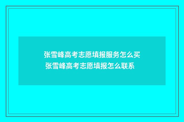 张雪峰高考志愿填报服务怎么买 张雪峰高考志愿填报怎么联系