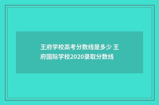 王府学校高考分数线是多少 王府国际学校2020录取分数线