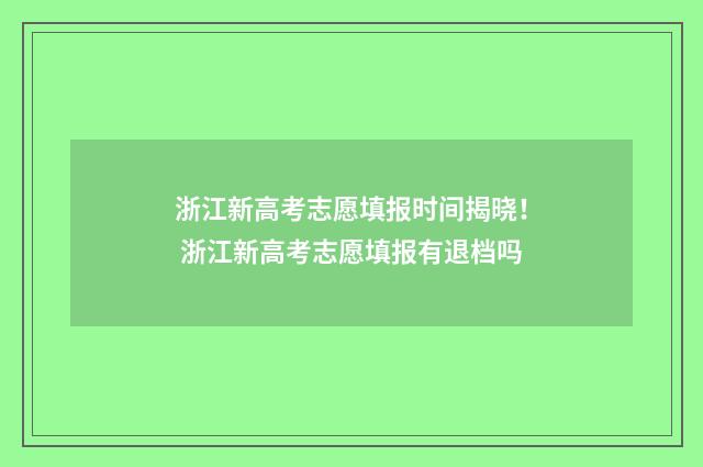 浙江新高考志愿填报时间揭晓！ 浙江新高考志愿填报有退档吗