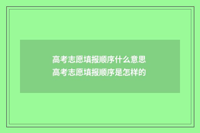 高考志愿填报顺序什么意思 高考志愿填报顺序是怎样的