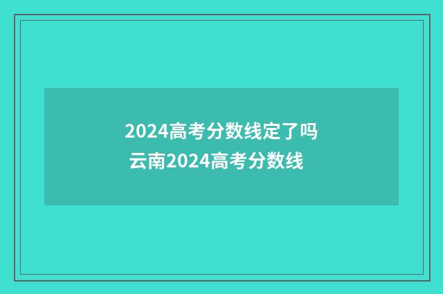 2024高考分数线定了吗 云南2024高考分数线