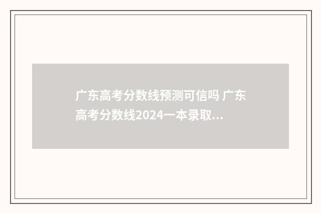 广东高考分数线预测可信吗 广东高考分数线2024一本录取线