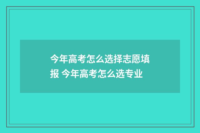 今年高考怎么选择志愿填报 今年高考怎么选专业