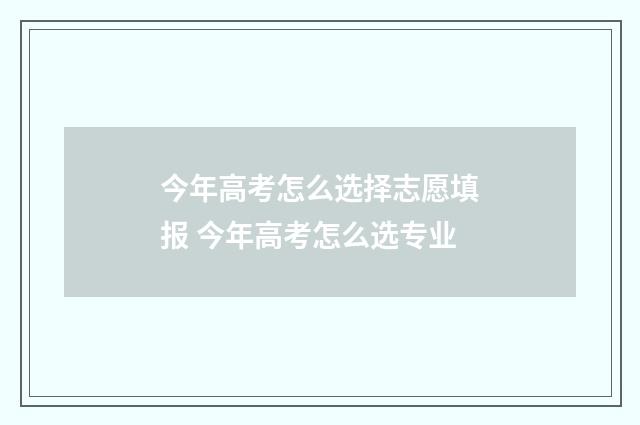 今年高考怎么选择志愿填报 今年高考怎么选专业