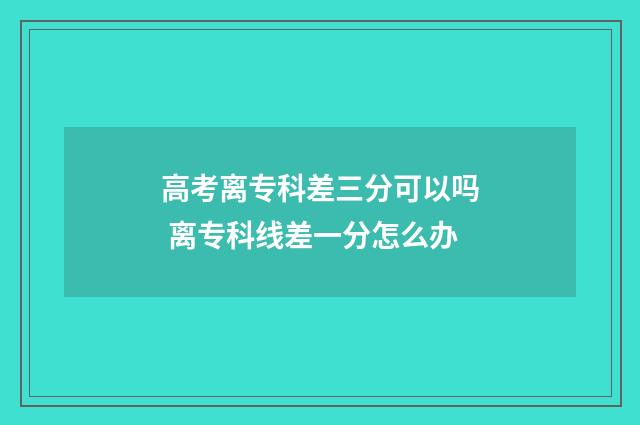高考离专科差三分可以吗 离专科线差一分怎么办
