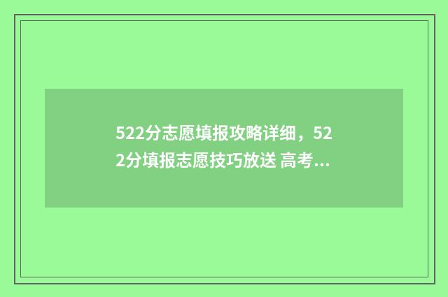 522分志愿填报攻略详细，522分填报志愿技巧放送 高考分数线522分可以读什么大学