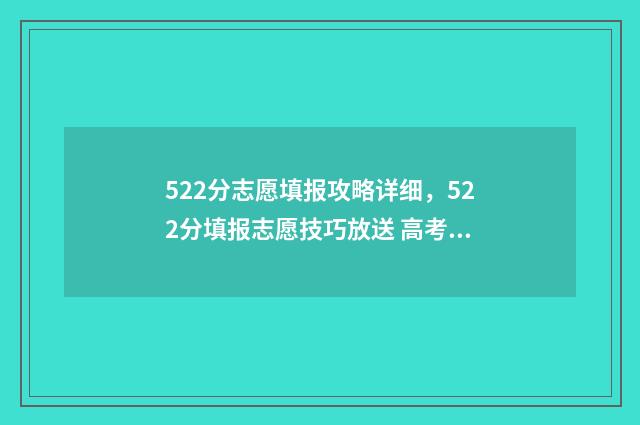 522分志愿填报攻略详细，522分填报志愿技巧放送 高考分数线522分可以读什么大学