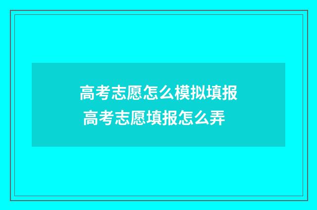 高考志愿怎么模拟填报 高考志愿填报怎么弄