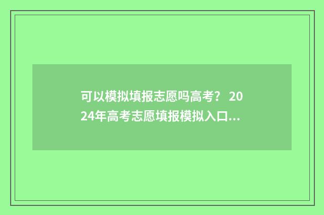 可以模拟填报志愿吗高考？ 2024年高考志愿填报模拟入口及教程 模拟填报志愿表