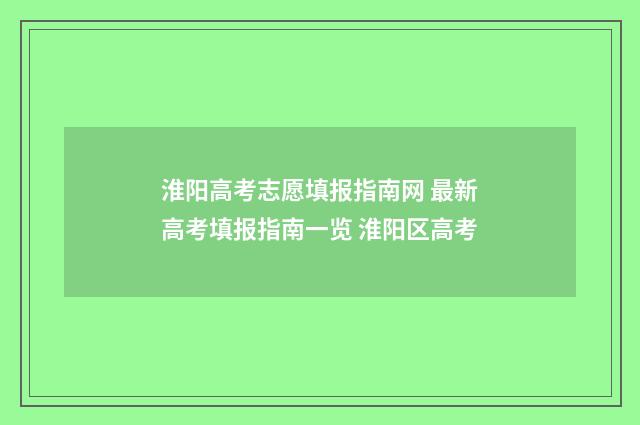 淮阳高考志愿填报指南网 最新高考填报指南一览 淮阳区高考