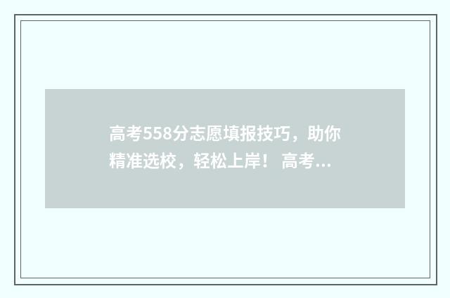 高考558分志愿填报技巧，助你精准选校，轻松上岸！ 高考558分能上211吗