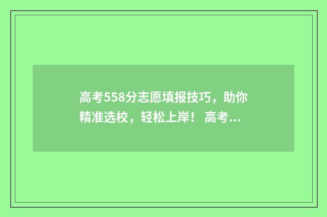高考558分志愿填报技巧，助你精准选校，轻松上岸！ 高考558分能上211吗