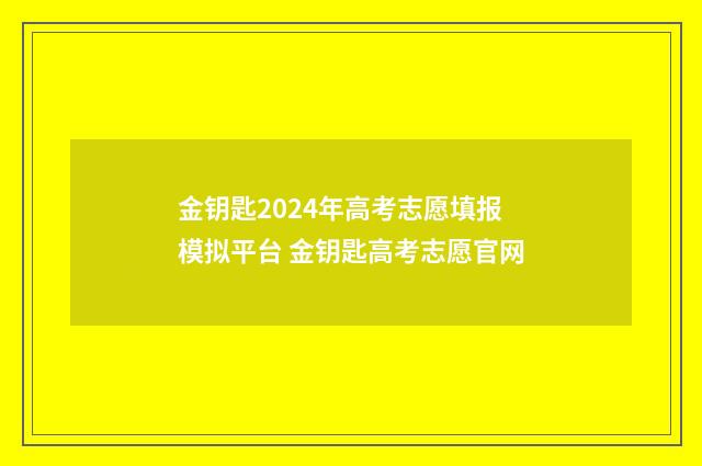 金钥匙2024年高考志愿填报模拟平台 金钥匙高考志愿官网