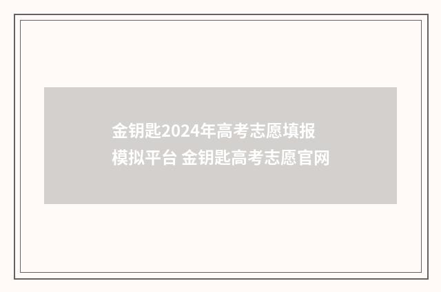 金钥匙2024年高考志愿填报模拟平台 金钥匙高考志愿官网