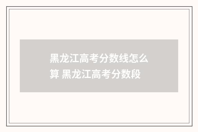 黑龙江高考分数线怎么算 黑龙江高考分数段