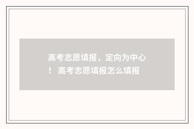 高考志愿填报，定向为中心！ 高考志愿填报怎么填报