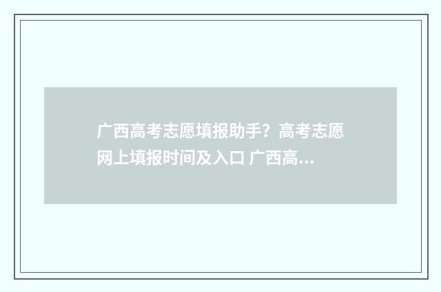 广西高考志愿填报助手？高考志愿网上填报时间及入口 广西高考志愿填报查询