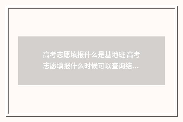 高考志愿填报什么是基地班 高考志愿填报什么时候可以查询结果