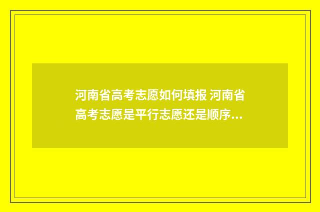 河南省高考志愿如何填报 河南省高考志愿是平行志愿还是顺序志愿