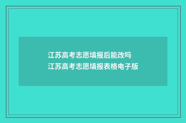 江苏高考志愿填报后能改吗 江苏高考志愿填报表格电子版