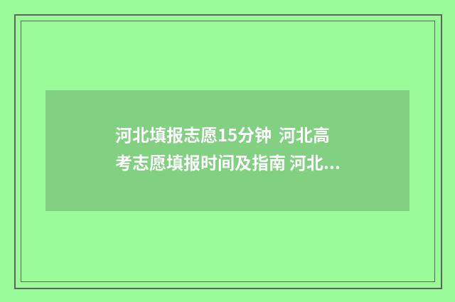 河北填报志愿15分钟 河北高考志愿填报时间及指南 河北填报志愿官方网站入口