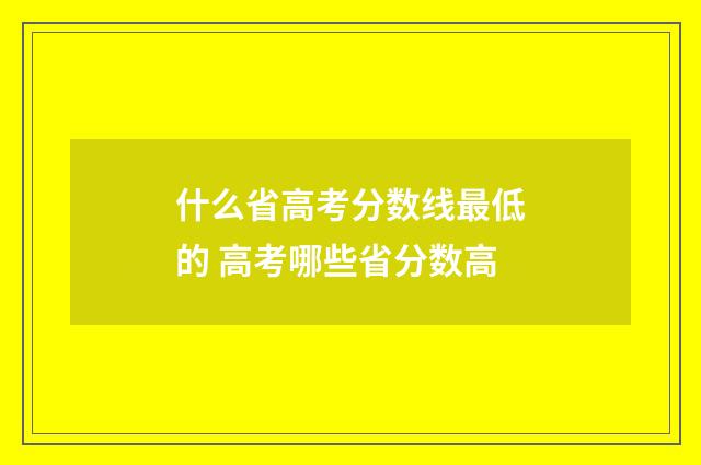 什么省高考分数线最低的 高考哪些省分数高