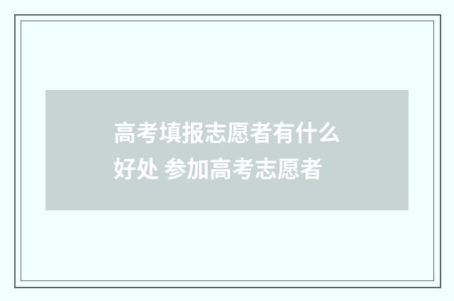高考填报志愿者有什么好处 参加高考志愿者