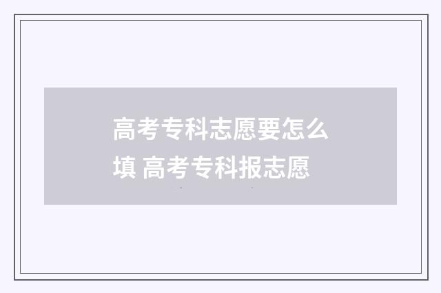高考专科志愿要怎么填 高考专科报志愿