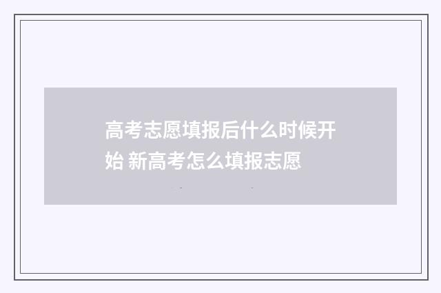 高考志愿填报后什么时候开始 新高考怎么填报志愿