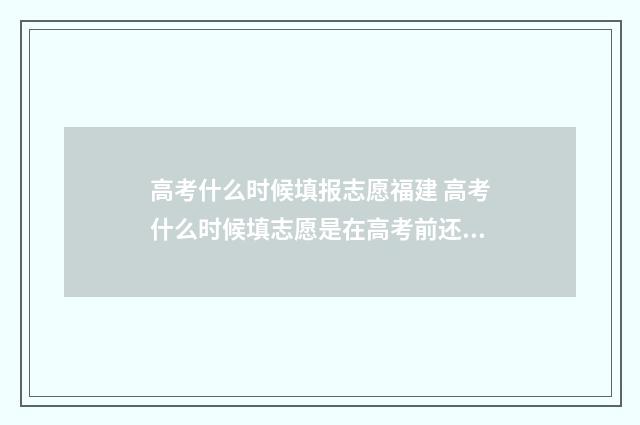 高考什么时候填报志愿福建 高考什么时候填志愿是在高考前还是高考后