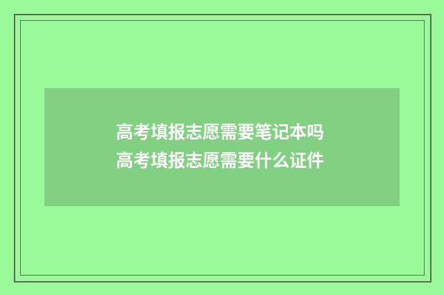 高考填报志愿需要笔记本吗 高考填报志愿需要什么证件