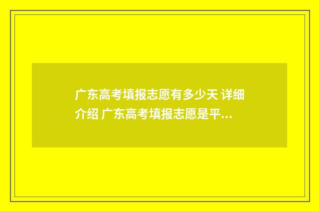 广东高考填报志愿有多少天 详细介绍 广东高考填报志愿是平行志愿吗