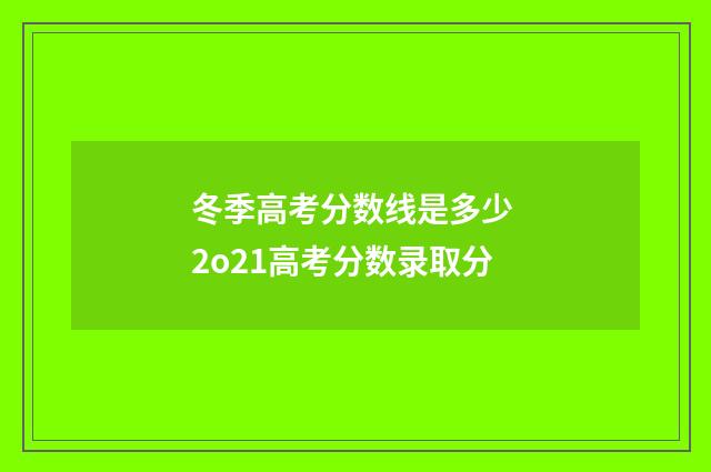 冬季高考分数线是多少 2o21高考分数录取分