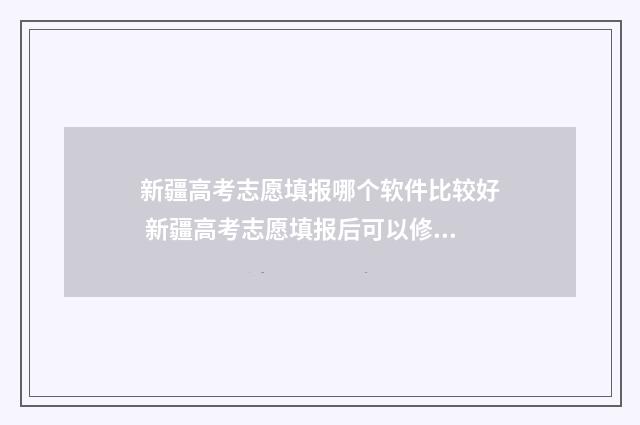 新疆高考志愿填报哪个软件比较好 新疆高考志愿填报后可以修改吗