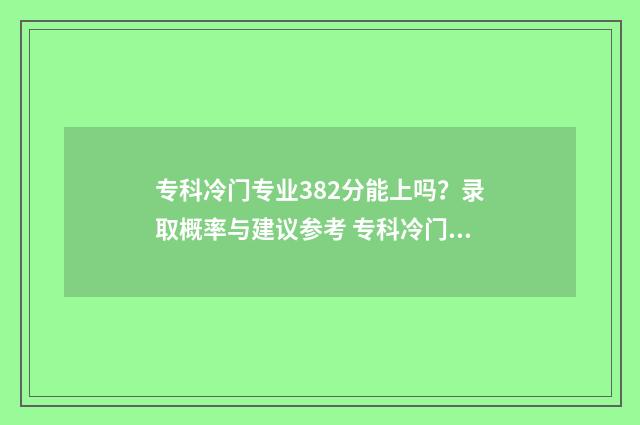 专科冷门专业382分能上吗？录取概率与建议参考 专科冷门专业3820分