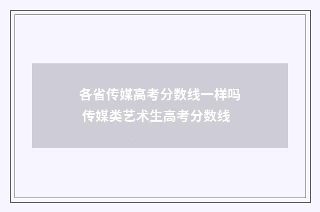 各省传媒高考分数线一样吗 传媒类艺术生高考分数线