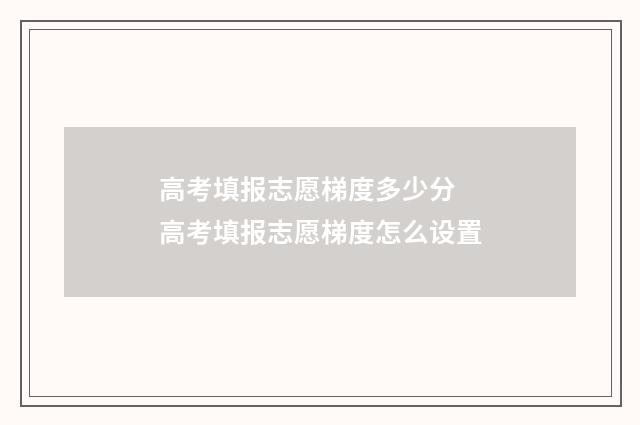 高考填报志愿梯度多少分 高考填报志愿梯度怎么设置