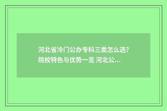 河北省冷门公办专科三类怎么选？院校特色与优势一览 河北公办高校排名