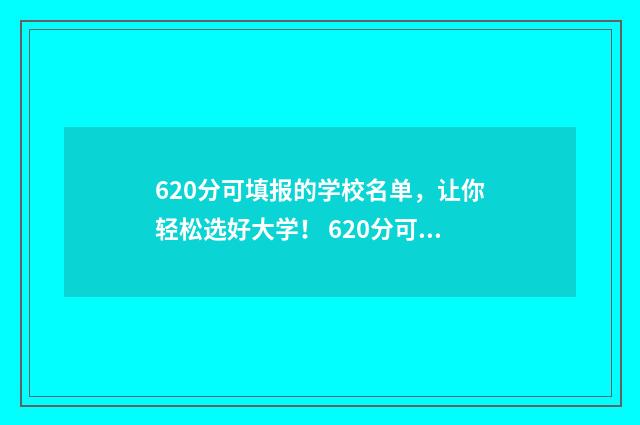 620分可填报的学校名单，让你轻松选好大学！ 620分可填报的学科有哪些