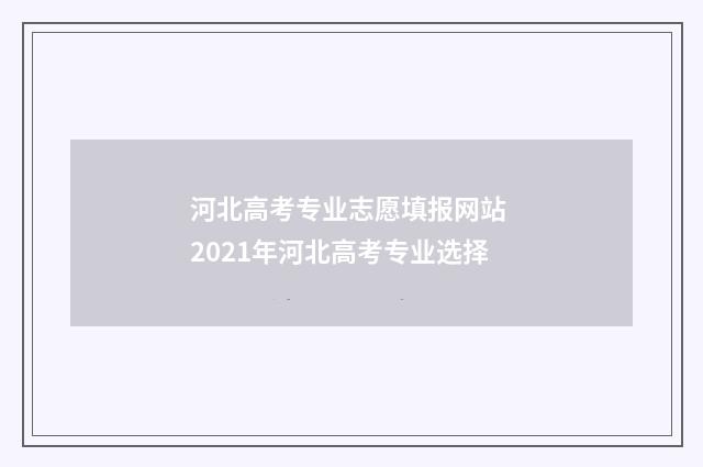 河北高考专业志愿填报网站 2021年河北高考专业选择