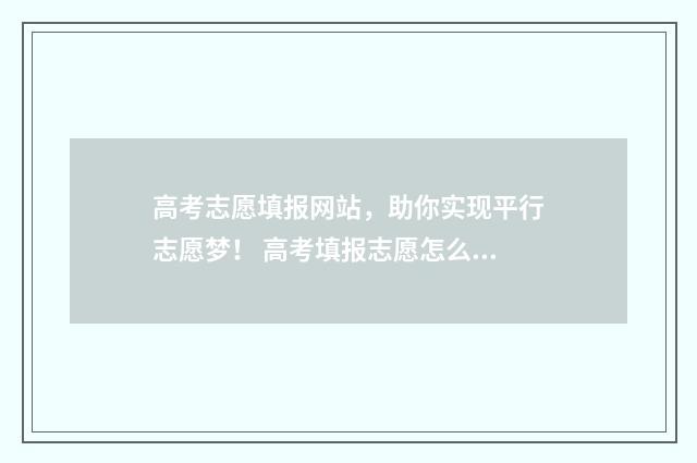 高考志愿填报网站，助你实现平行志愿梦！ 高考填报志愿怎么填