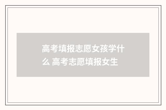 高考填报志愿女孩学什么 高考志愿填报女生